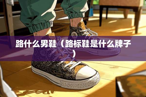 路什么男鞋（路标鞋是什么牌子）