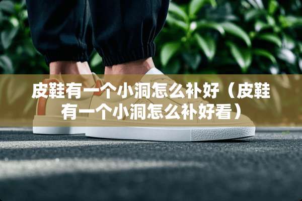 皮鞋有一个小洞怎么补好（皮鞋有一个小洞怎么补好看）