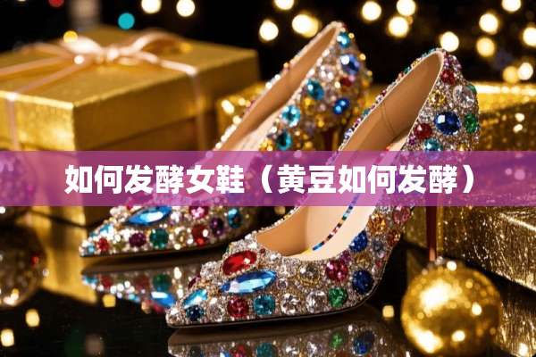 如何发酵女鞋（黄豆如何发酵）