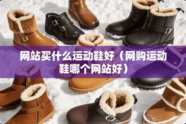 网站买什么运动鞋好（网购运动鞋哪个网站好）