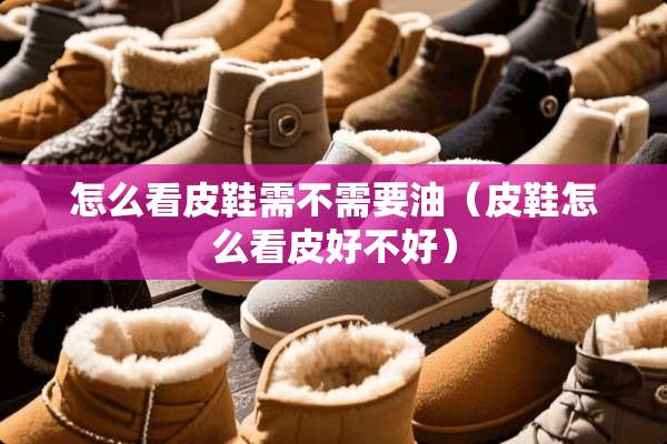 怎么看皮鞋需不需要油（皮鞋怎么看皮好不好）