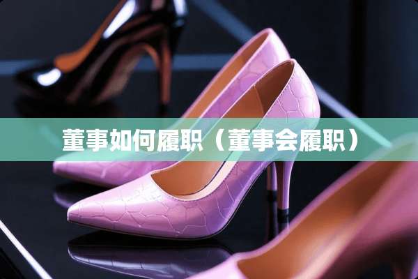 董事如何履职（董事会履职）