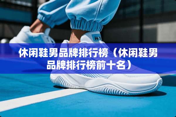 休闲鞋男品牌排行榜（休闲鞋男品牌排行榜前十名）