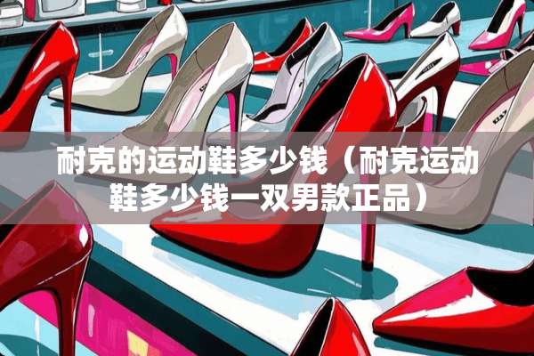 耐克的运动鞋多少钱（耐克运动鞋多少钱一双男款正品）