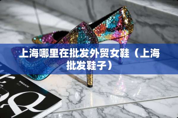 上海哪里在批发外贸女鞋（上海批发鞋子）