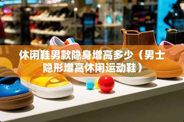 休闲鞋男款隐身增高多少（男士**增高休闲运动鞋）