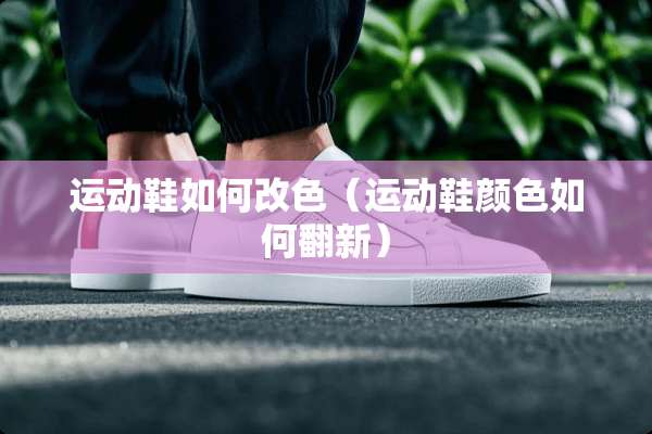 运动鞋如何改色（运动鞋颜色如何翻新）