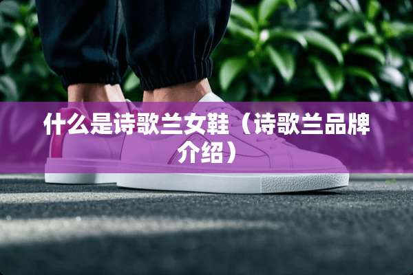 什么是诗歌兰女鞋（诗歌兰品牌介绍）