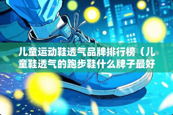 儿童运动鞋透气品牌排行榜（儿童鞋透气的跑步鞋什么牌子最好）