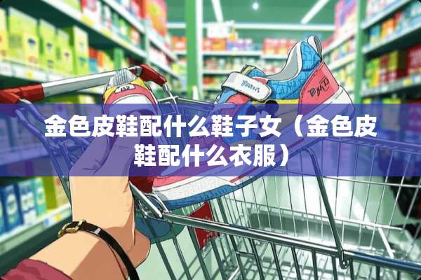 金色皮鞋配什么鞋子女（金色皮鞋配什么衣服）