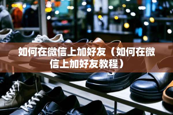 如何在微信上加好友（如何在微信上加好友教程）