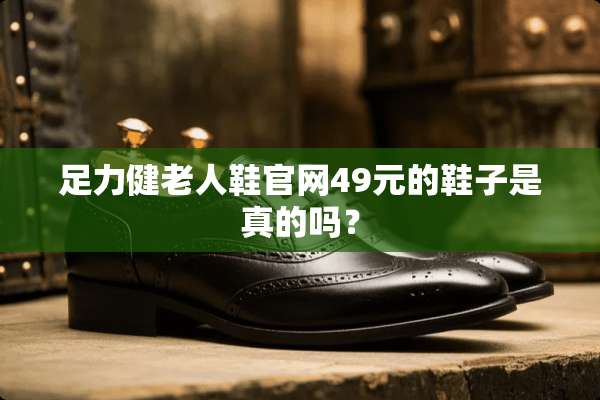 足力健老人鞋官网49元的鞋子是真的吗？