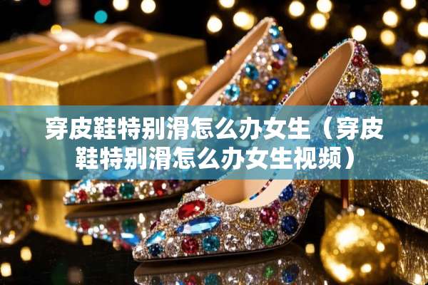 穿皮鞋特别滑怎么办女生（穿皮鞋特别滑怎么办女生视频）
