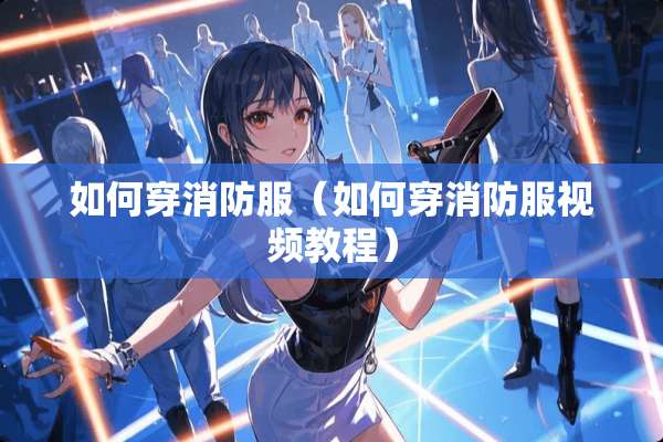如何穿消防服（如何穿消防服视频教程）
