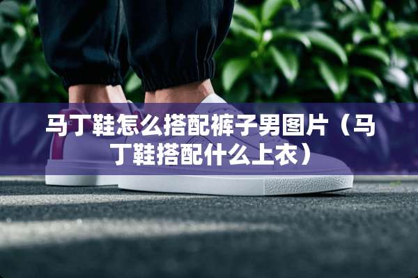 马丁鞋怎么搭配裤子男图片（马丁鞋搭配什么上衣）