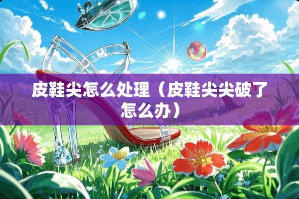 皮鞋尖怎么处理（皮鞋尖尖破了怎么办）