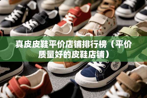 真皮皮鞋平价店铺排行榜（平价质量好的皮鞋店铺）