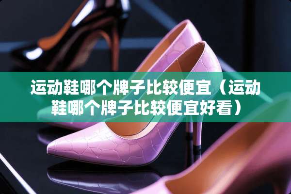 运动鞋哪个牌子比较便宜（运动鞋哪个牌子比较便宜好看）