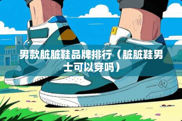 男款脏脏鞋品牌排行（脏脏鞋男士可以穿吗）