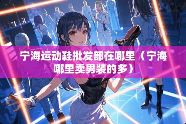 宁海运动鞋批发部在哪里（宁海哪里卖男装的多）