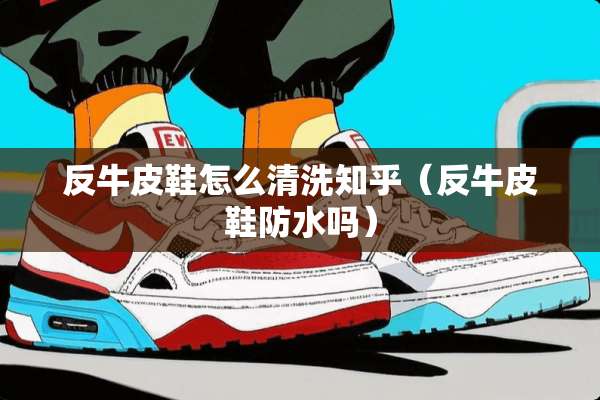 反牛皮鞋怎么清洗知乎（反牛皮鞋防水吗）