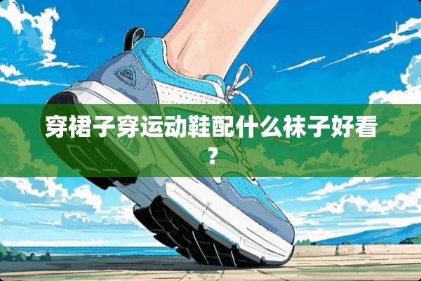 穿裙子穿运动鞋配什么袜子好看？