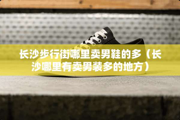 长沙步行街哪里卖男鞋的多（长沙哪里有卖男装多的地方）
