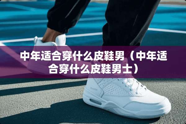 中年适合穿什么皮鞋男（中年适合穿什么皮鞋男士）