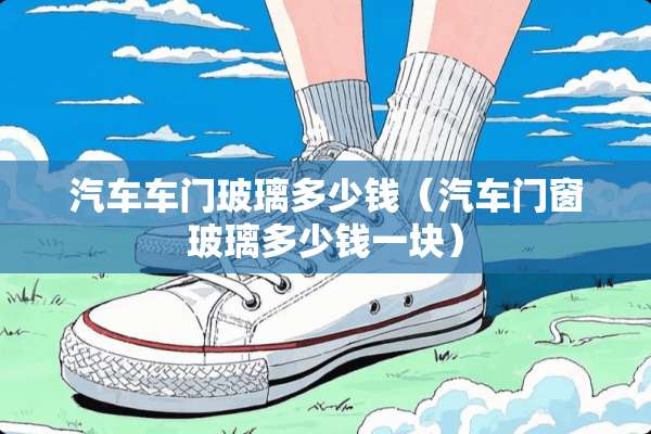 汽车车门玻璃多少钱（汽车门窗玻璃多少钱一块）