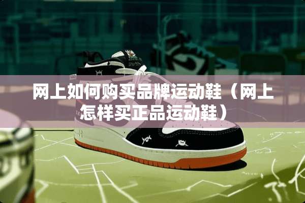 网上如何购买品牌运动鞋（网上怎样买正品运动鞋）
