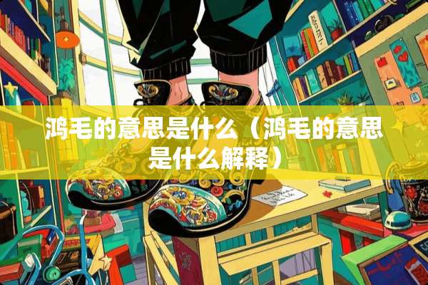 鸿毛的意思是什么（鸿毛的意思是什么解释）