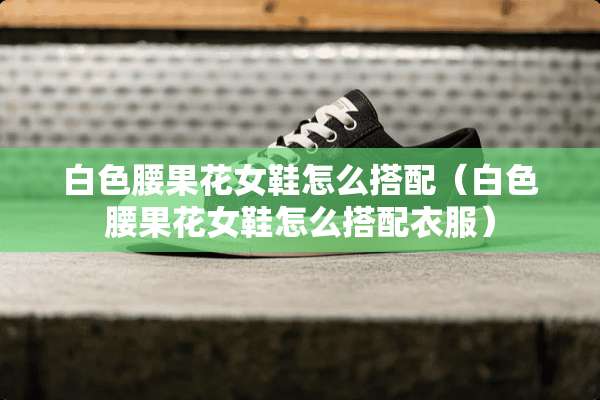 白色腰果花女鞋怎么搭配（白色腰果花女鞋怎么搭配衣服）