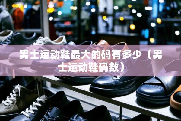 男士运动鞋最大的码有多少（男士运动鞋码数）