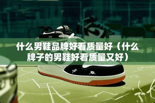 什么男鞋品牌好看质量好（什么牌子的男鞋好看质量又好）
