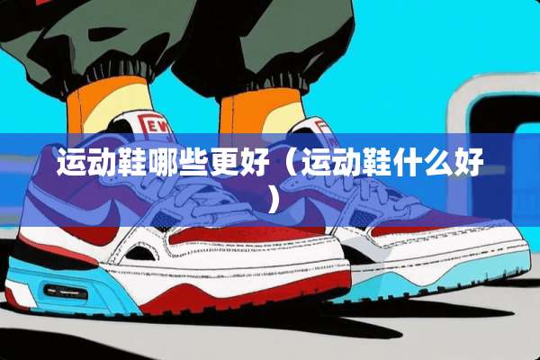 运动鞋哪些更好（运动鞋什么好）