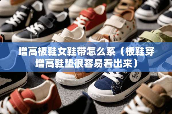 增高板鞋女鞋带怎么系（板鞋穿增高鞋垫很容易看出来）