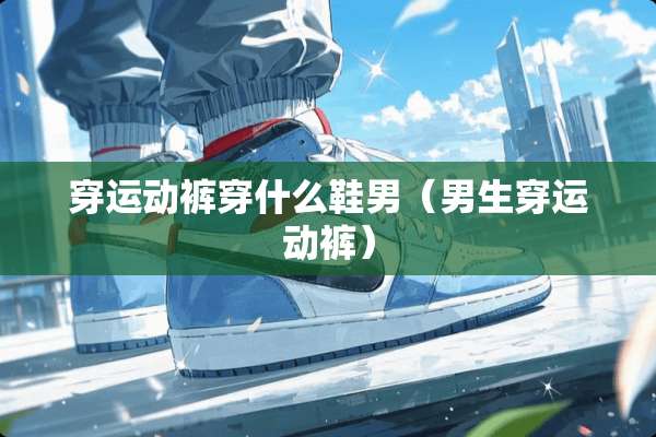 穿运动裤穿什么鞋男（男生穿运动裤）