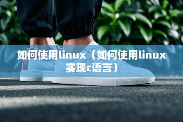 如何使用linux（如何使用linux实现c语言）