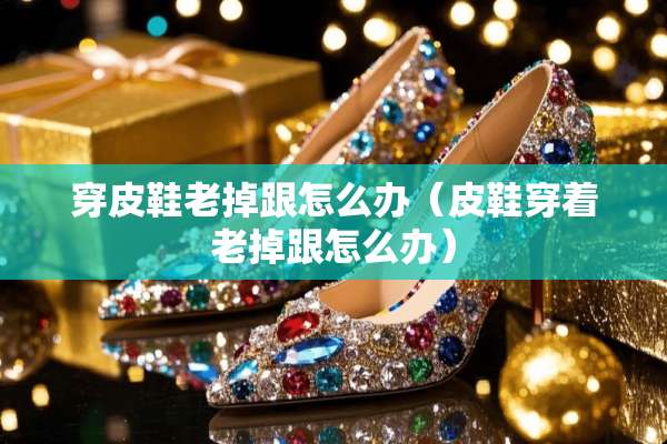 穿皮鞋老掉跟怎么办（皮鞋穿着老掉跟怎么办）