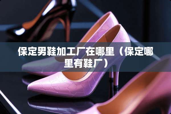保定男鞋加工厂在哪里（保定哪里有鞋厂）