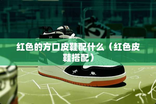 红色的方口皮鞋配什么（红色皮鞋搭配）