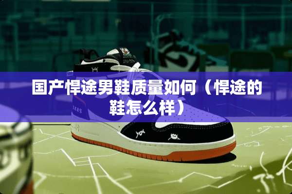 国产悍途男鞋质量如何（悍途的鞋怎么样）