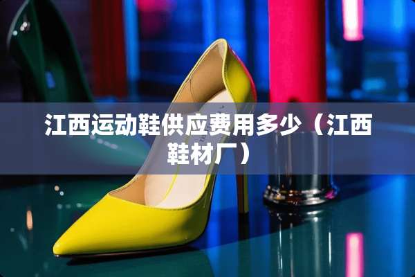 江西运动鞋供应费用多少（江西鞋材厂）