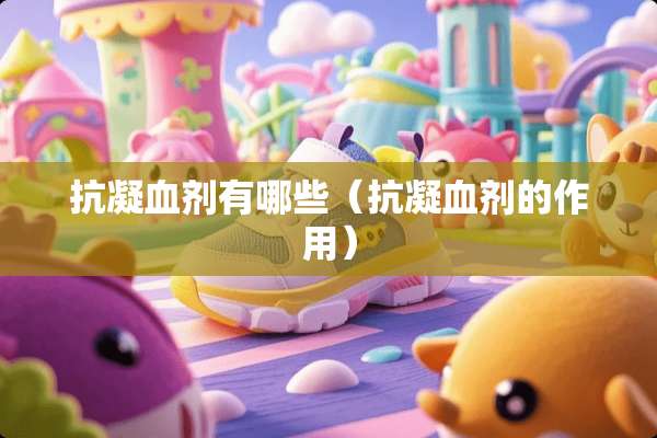 抗凝血剂有哪些（抗凝血剂的作用）