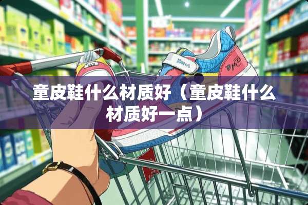 童皮鞋什么材质好（童皮鞋什么材质好一点）