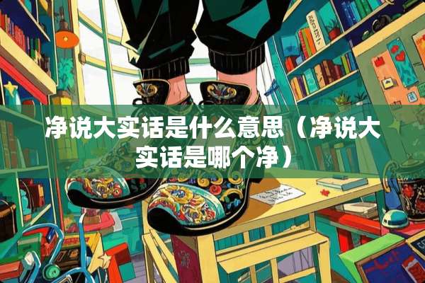 净说大实话是什么意思（净说大实话是哪个净）