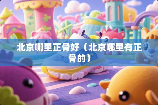 北京哪里正骨好（北京哪里有正骨的）