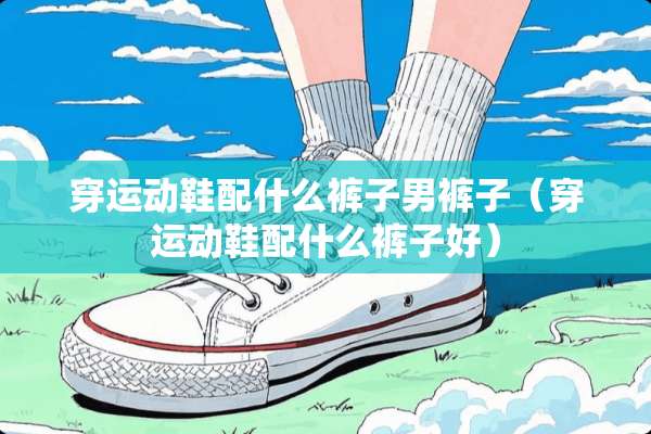 穿运动鞋配什么裤子男裤子（穿运动鞋配什么裤子好）