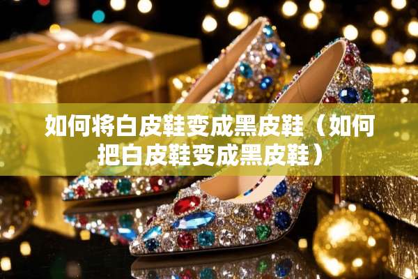 如何将白皮鞋变成黑皮鞋（如何把白皮鞋变成黑皮鞋）
