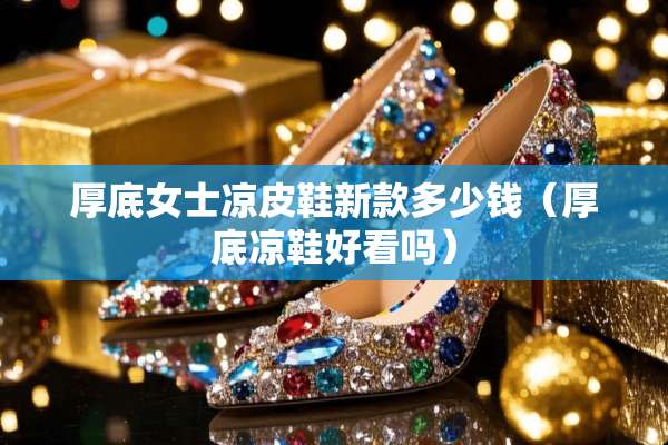 厚底女士凉皮鞋新款多少钱（厚底凉鞋好看吗）